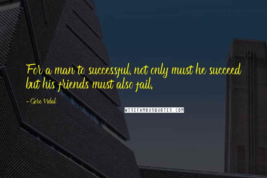 Gore Vidal Quotes: For a man to successful, not only must he succeed but his friends must also fail.