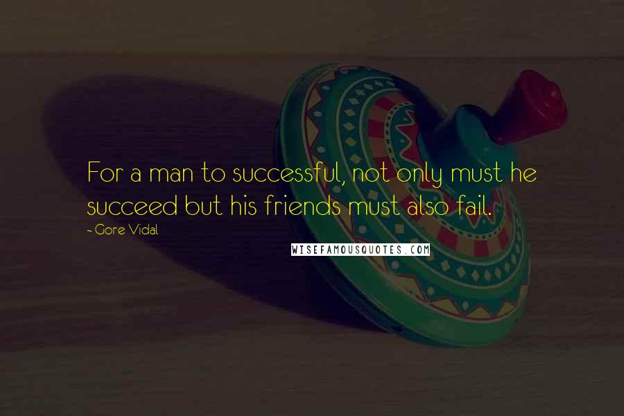Gore Vidal Quotes: For a man to successful, not only must he succeed but his friends must also fail.