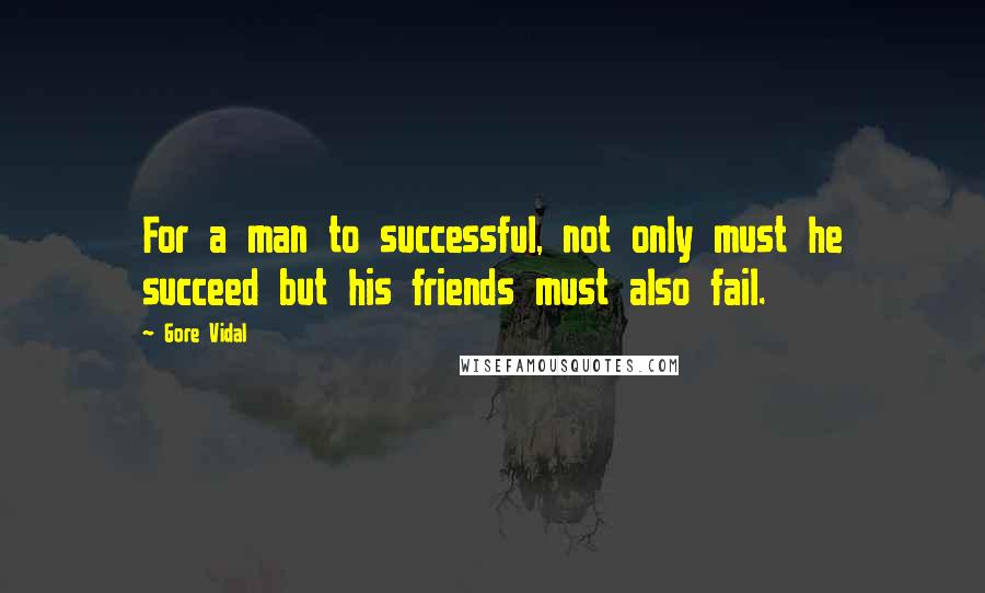 Gore Vidal Quotes: For a man to successful, not only must he succeed but his friends must also fail.