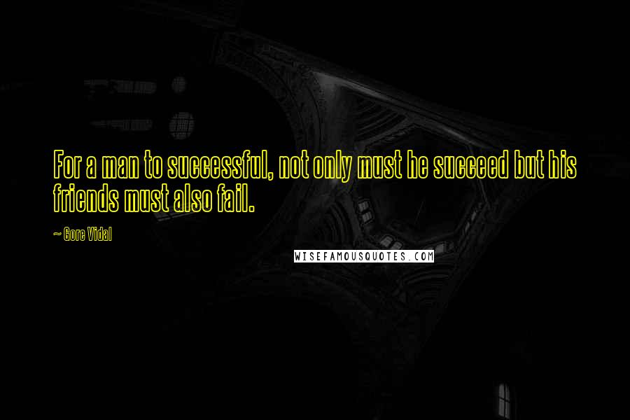 Gore Vidal Quotes: For a man to successful, not only must he succeed but his friends must also fail.