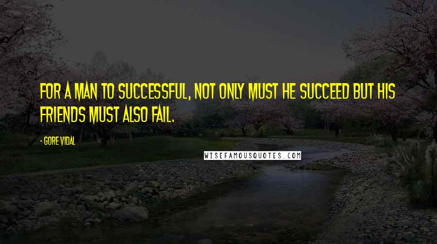 Gore Vidal Quotes: For a man to successful, not only must he succeed but his friends must also fail.