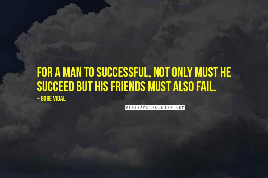 Gore Vidal Quotes: For a man to successful, not only must he succeed but his friends must also fail.