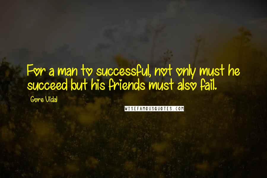 Gore Vidal Quotes: For a man to successful, not only must he succeed but his friends must also fail.