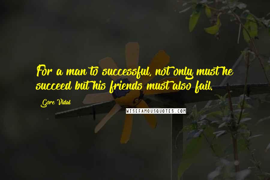 Gore Vidal Quotes: For a man to successful, not only must he succeed but his friends must also fail.