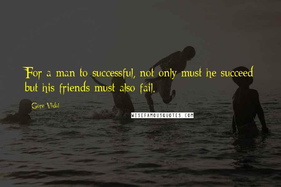 Gore Vidal Quotes: For a man to successful, not only must he succeed but his friends must also fail.