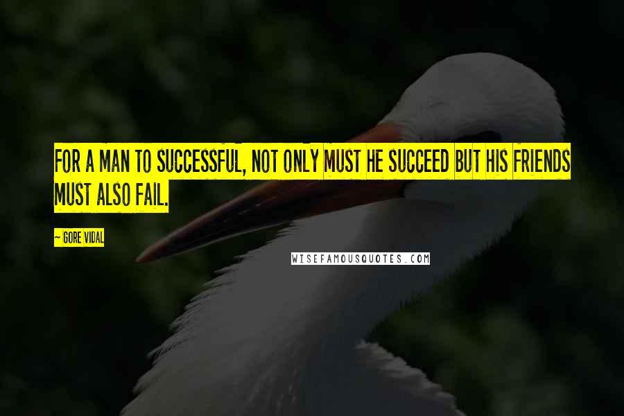 Gore Vidal Quotes: For a man to successful, not only must he succeed but his friends must also fail.