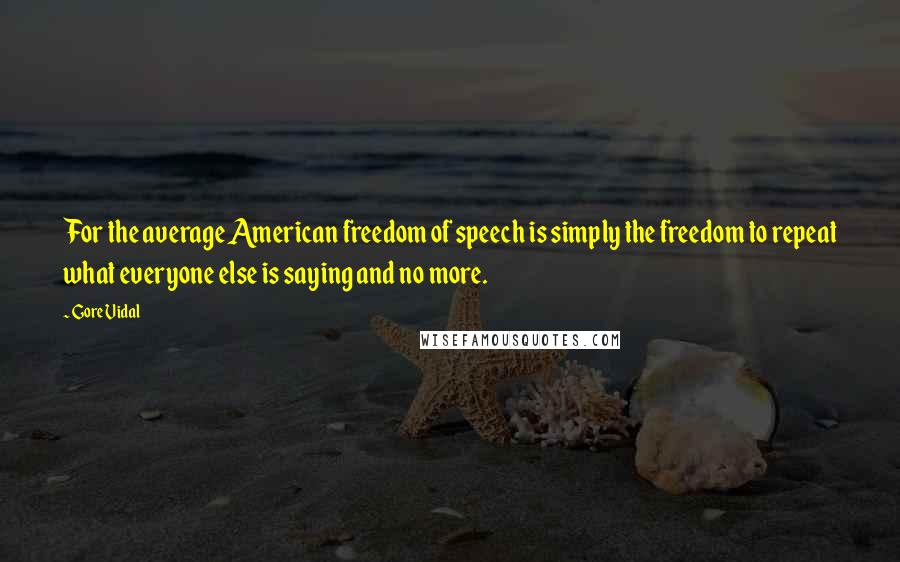 Gore Vidal Quotes: For the average American freedom of speech is simply the freedom to repeat what everyone else is saying and no more.