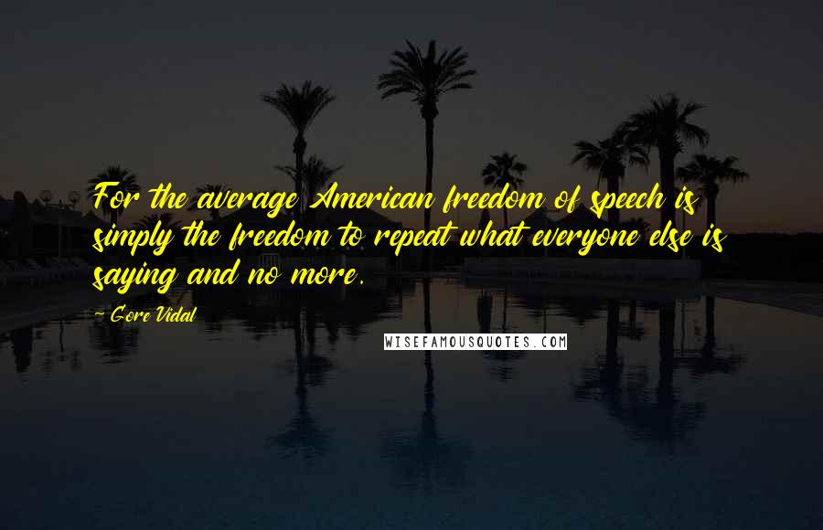 Gore Vidal Quotes: For the average American freedom of speech is simply the freedom to repeat what everyone else is saying and no more.