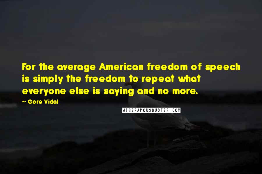 Gore Vidal Quotes: For the average American freedom of speech is simply the freedom to repeat what everyone else is saying and no more.