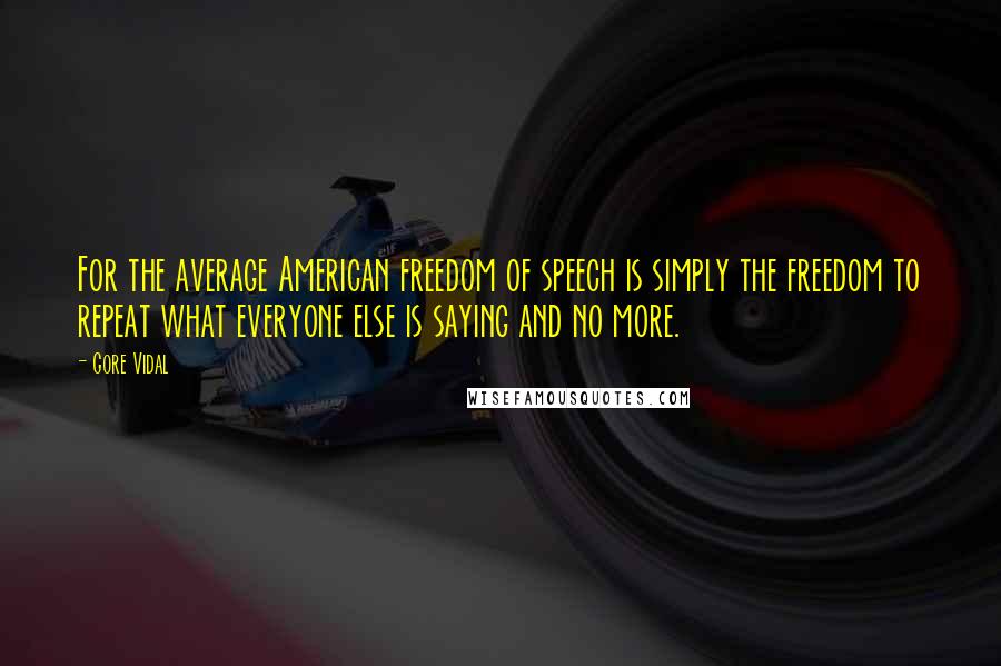 Gore Vidal Quotes: For the average American freedom of speech is simply the freedom to repeat what everyone else is saying and no more.