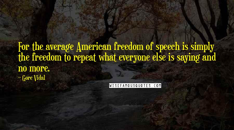 Gore Vidal Quotes: For the average American freedom of speech is simply the freedom to repeat what everyone else is saying and no more.
