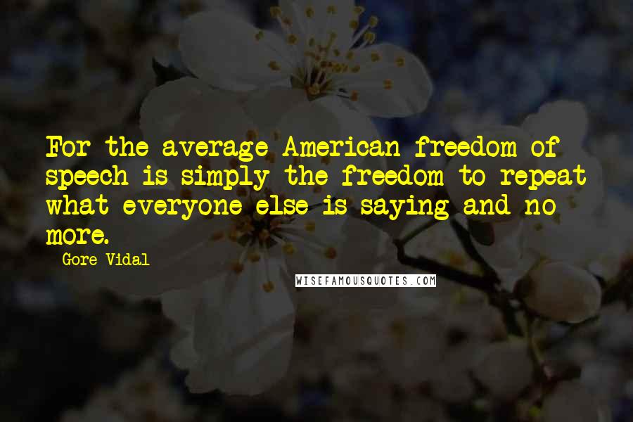 Gore Vidal Quotes: For the average American freedom of speech is simply the freedom to repeat what everyone else is saying and no more.