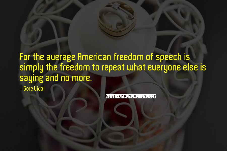 Gore Vidal Quotes: For the average American freedom of speech is simply the freedom to repeat what everyone else is saying and no more.