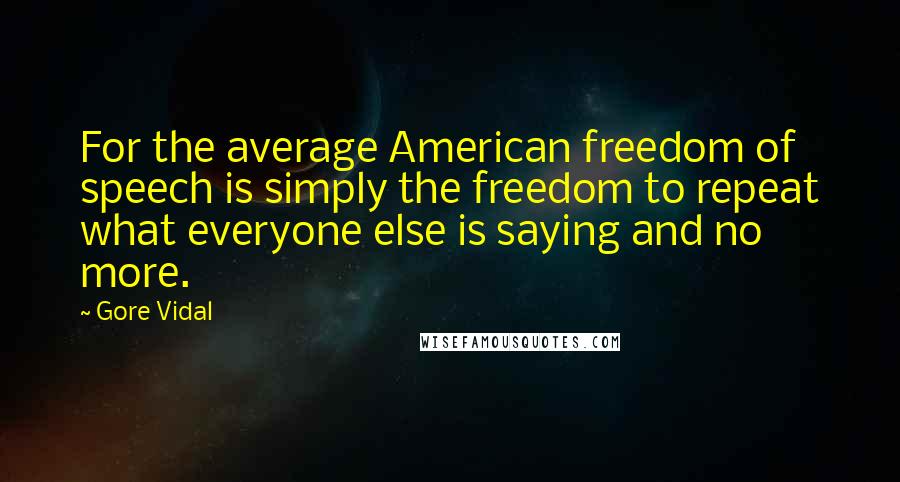 Gore Vidal Quotes: For the average American freedom of speech is simply the freedom to repeat what everyone else is saying and no more.