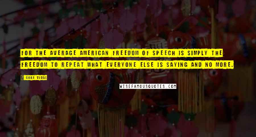 Gore Vidal Quotes: For the average American freedom of speech is simply the freedom to repeat what everyone else is saying and no more.