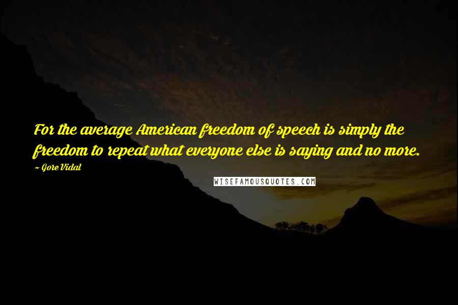 Gore Vidal Quotes: For the average American freedom of speech is simply the freedom to repeat what everyone else is saying and no more.