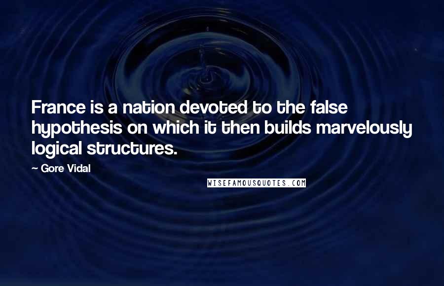 Gore Vidal Quotes: France is a nation devoted to the false hypothesis on which it then builds marvelously logical structures.