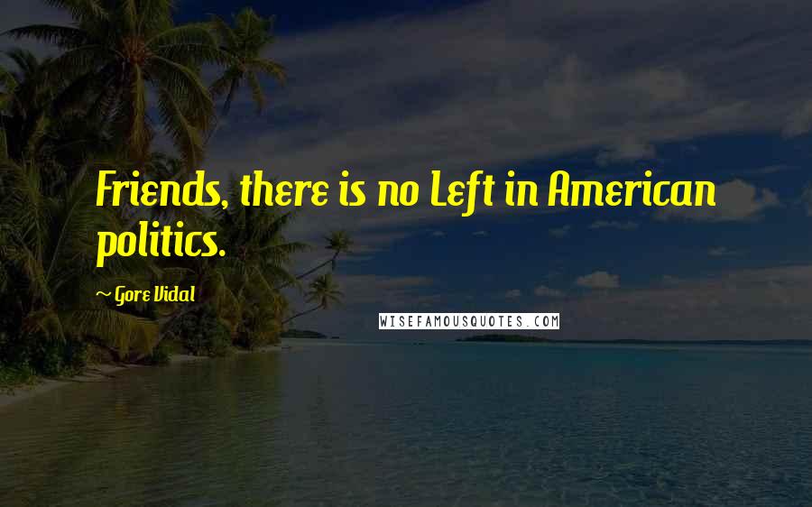 Gore Vidal Quotes: Friends, there is no Left in American politics.