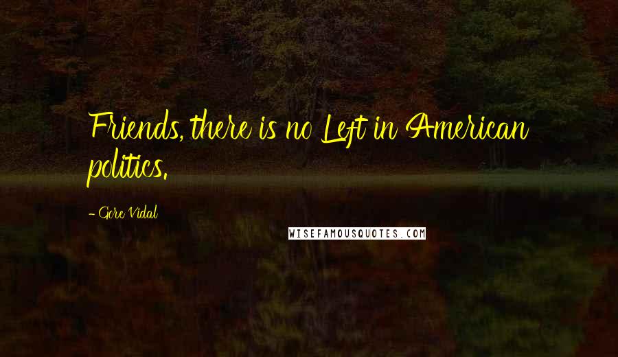 Gore Vidal Quotes: Friends, there is no Left in American politics.