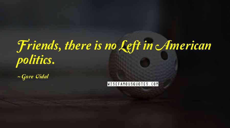 Gore Vidal Quotes: Friends, there is no Left in American politics.