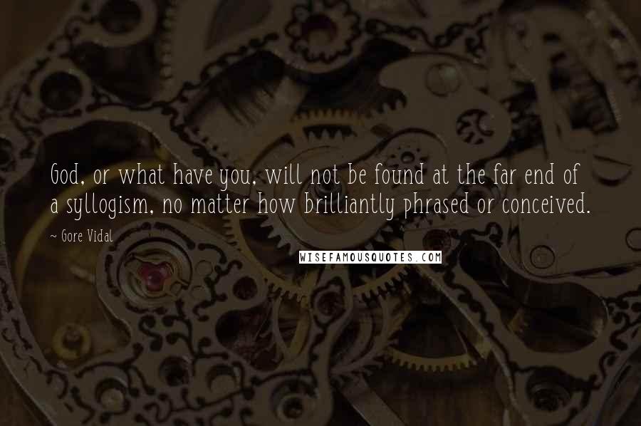 Gore Vidal Quotes: God, or what have you, will not be found at the far end of a syllogism, no matter how brilliantly phrased or conceived.