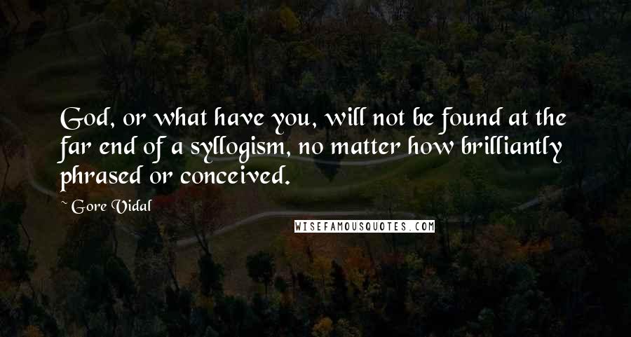 Gore Vidal Quotes: God, or what have you, will not be found at the far end of a syllogism, no matter how brilliantly phrased or conceived.