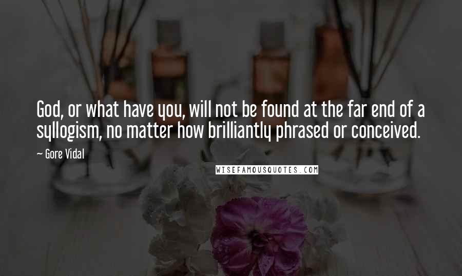 Gore Vidal Quotes: God, or what have you, will not be found at the far end of a syllogism, no matter how brilliantly phrased or conceived.