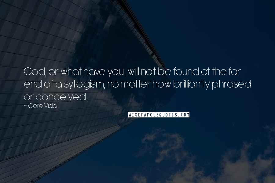 Gore Vidal Quotes: God, or what have you, will not be found at the far end of a syllogism, no matter how brilliantly phrased or conceived.