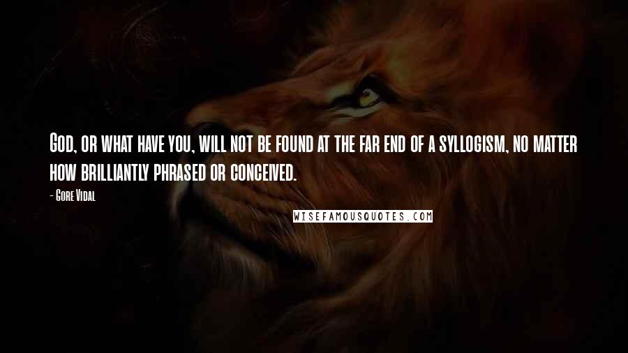 Gore Vidal Quotes: God, or what have you, will not be found at the far end of a syllogism, no matter how brilliantly phrased or conceived.