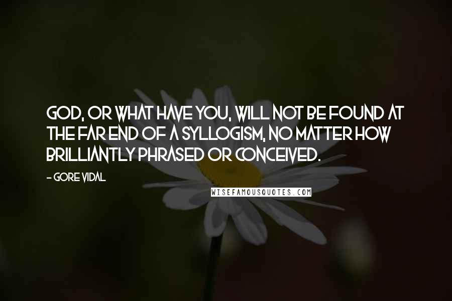 Gore Vidal Quotes: God, or what have you, will not be found at the far end of a syllogism, no matter how brilliantly phrased or conceived.