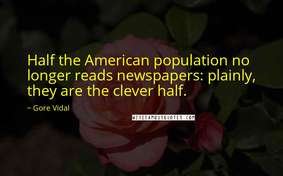 Gore Vidal Quotes: Half the American population no longer reads newspapers: plainly, they are the clever half.