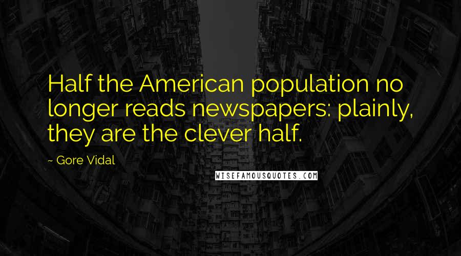 Gore Vidal Quotes: Half the American population no longer reads newspapers: plainly, they are the clever half.