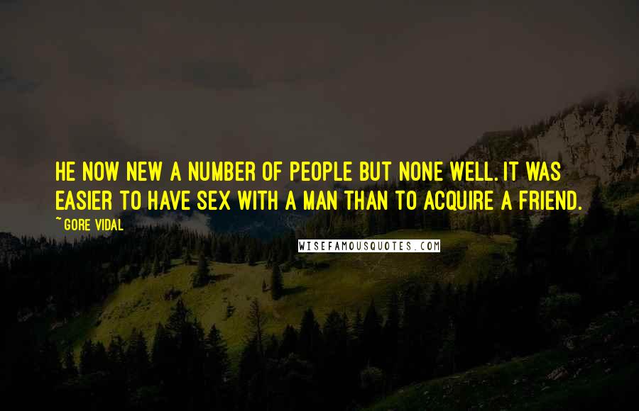 Gore Vidal Quotes: He now new a number of people but none well. It was easier to have sex with a man than to acquire a friend.