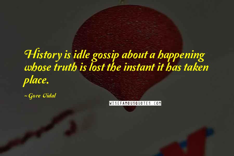 Gore Vidal Quotes: History is idle gossip about a happening whose truth is lost the instant it has taken place.