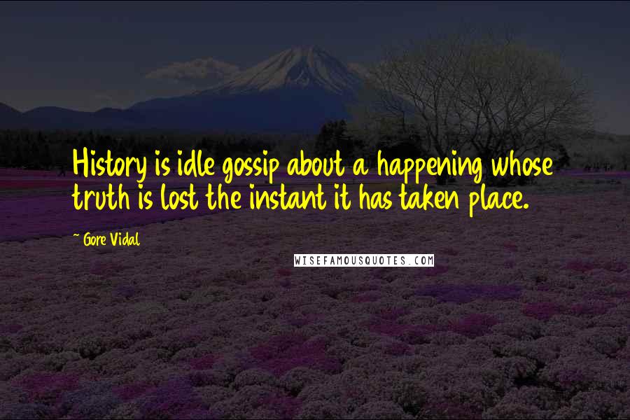 Gore Vidal Quotes: History is idle gossip about a happening whose truth is lost the instant it has taken place.