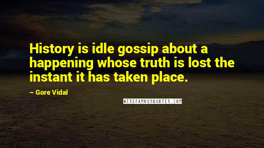 Gore Vidal Quotes: History is idle gossip about a happening whose truth is lost the instant it has taken place.