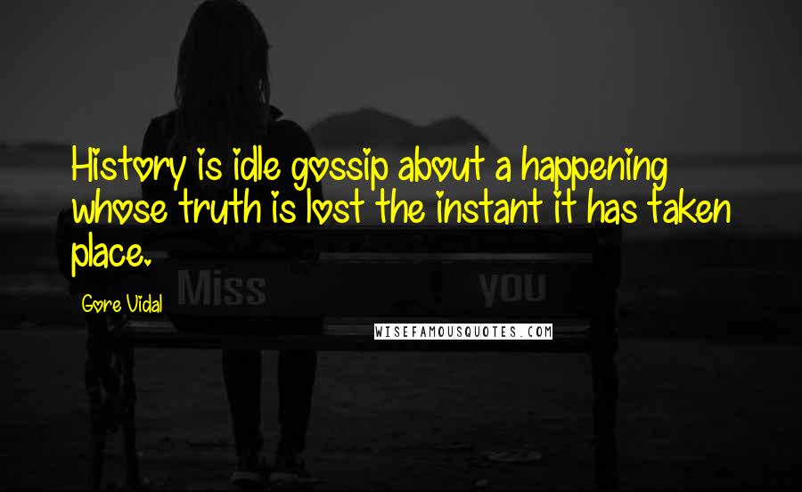 Gore Vidal Quotes: History is idle gossip about a happening whose truth is lost the instant it has taken place.