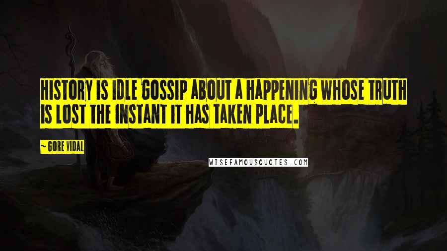 Gore Vidal Quotes: History is idle gossip about a happening whose truth is lost the instant it has taken place.