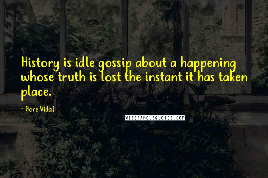 Gore Vidal Quotes: History is idle gossip about a happening whose truth is lost the instant it has taken place.