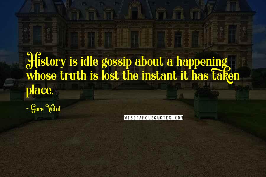 Gore Vidal Quotes: History is idle gossip about a happening whose truth is lost the instant it has taken place.