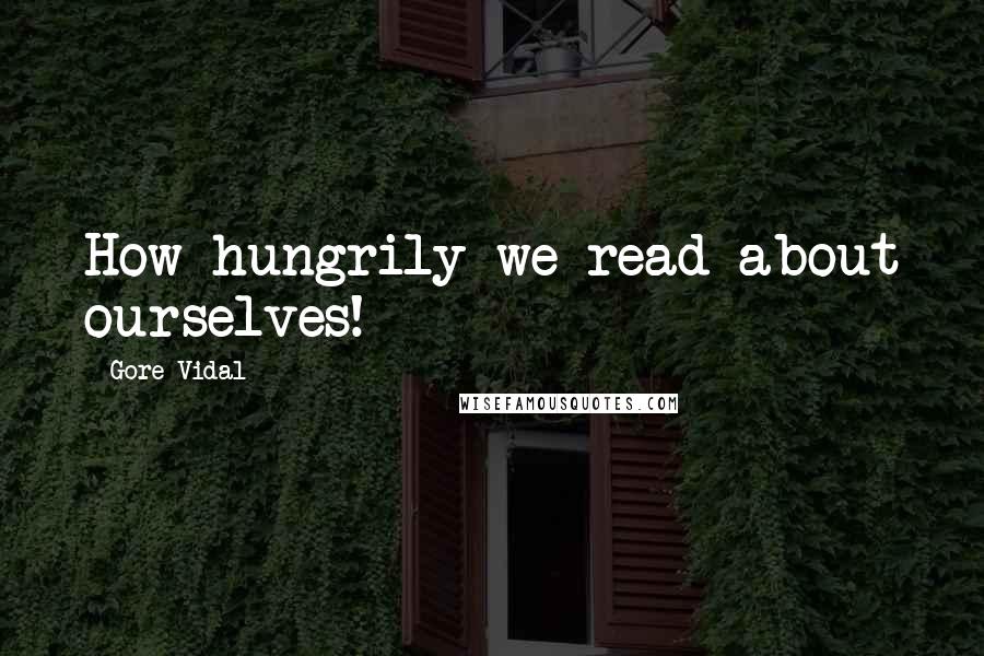 Gore Vidal Quotes: How hungrily we read about ourselves!