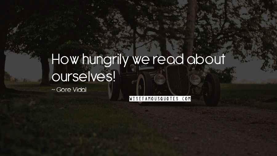 Gore Vidal Quotes: How hungrily we read about ourselves!