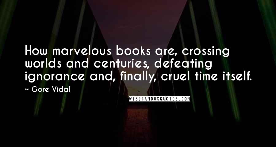 Gore Vidal Quotes: How marvelous books are, crossing worlds and centuries, defeating ignorance and, finally, cruel time itself.
