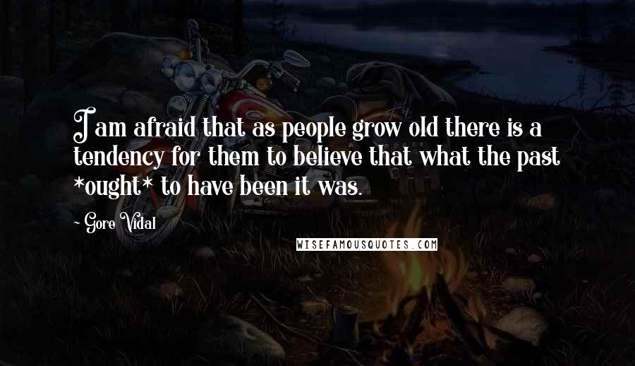 Gore Vidal Quotes: I am afraid that as people grow old there is a tendency for them to believe that what the past *ought* to have been it was.