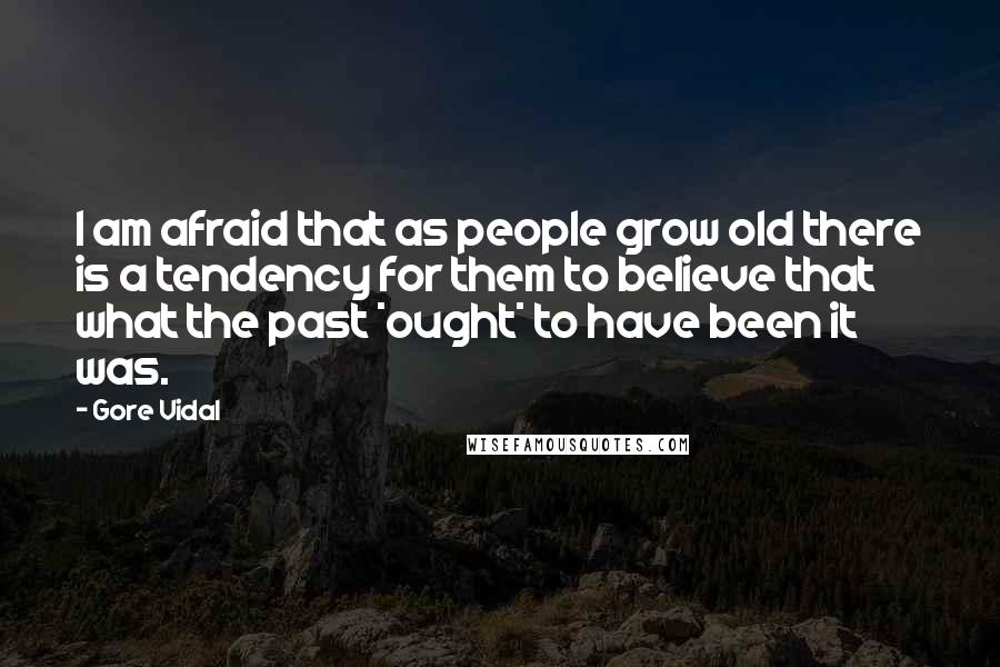 Gore Vidal Quotes: I am afraid that as people grow old there is a tendency for them to believe that what the past *ought* to have been it was.