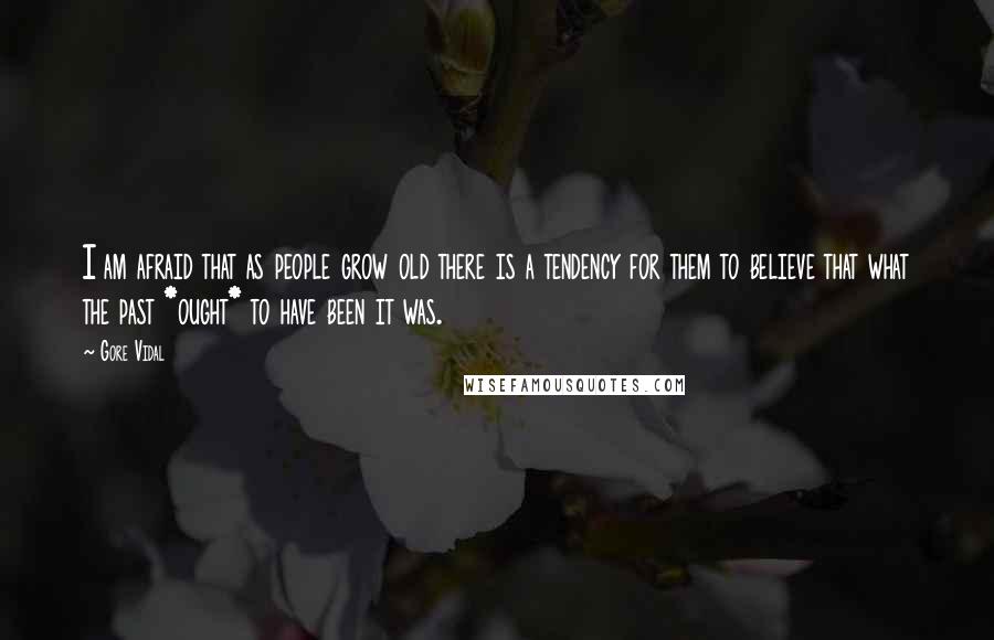 Gore Vidal Quotes: I am afraid that as people grow old there is a tendency for them to believe that what the past *ought* to have been it was.