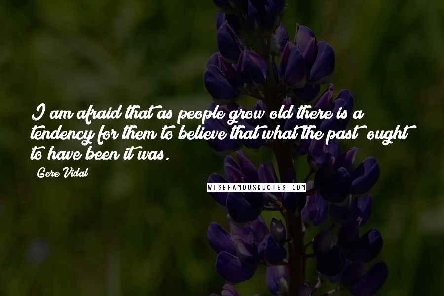 Gore Vidal Quotes: I am afraid that as people grow old there is a tendency for them to believe that what the past *ought* to have been it was.