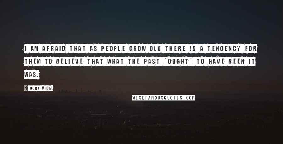 Gore Vidal Quotes: I am afraid that as people grow old there is a tendency for them to believe that what the past *ought* to have been it was.