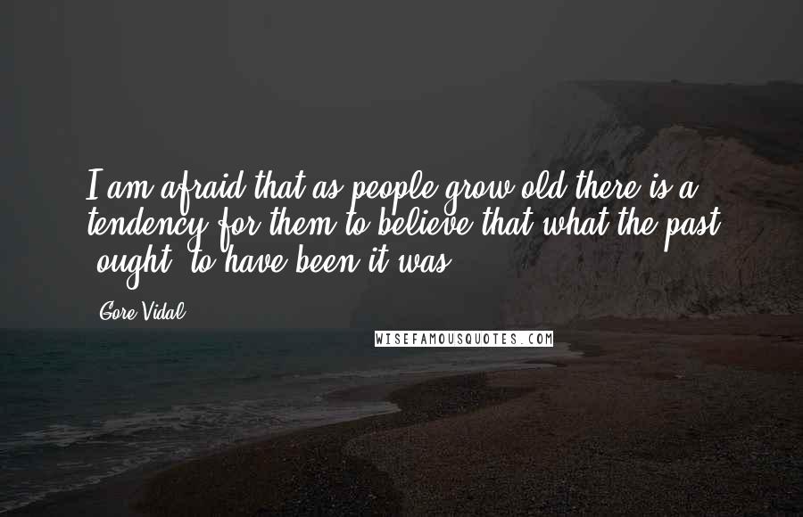 Gore Vidal Quotes: I am afraid that as people grow old there is a tendency for them to believe that what the past *ought* to have been it was.