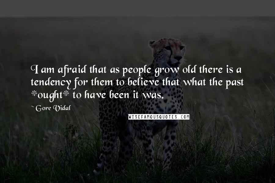 Gore Vidal Quotes: I am afraid that as people grow old there is a tendency for them to believe that what the past *ought* to have been it was.